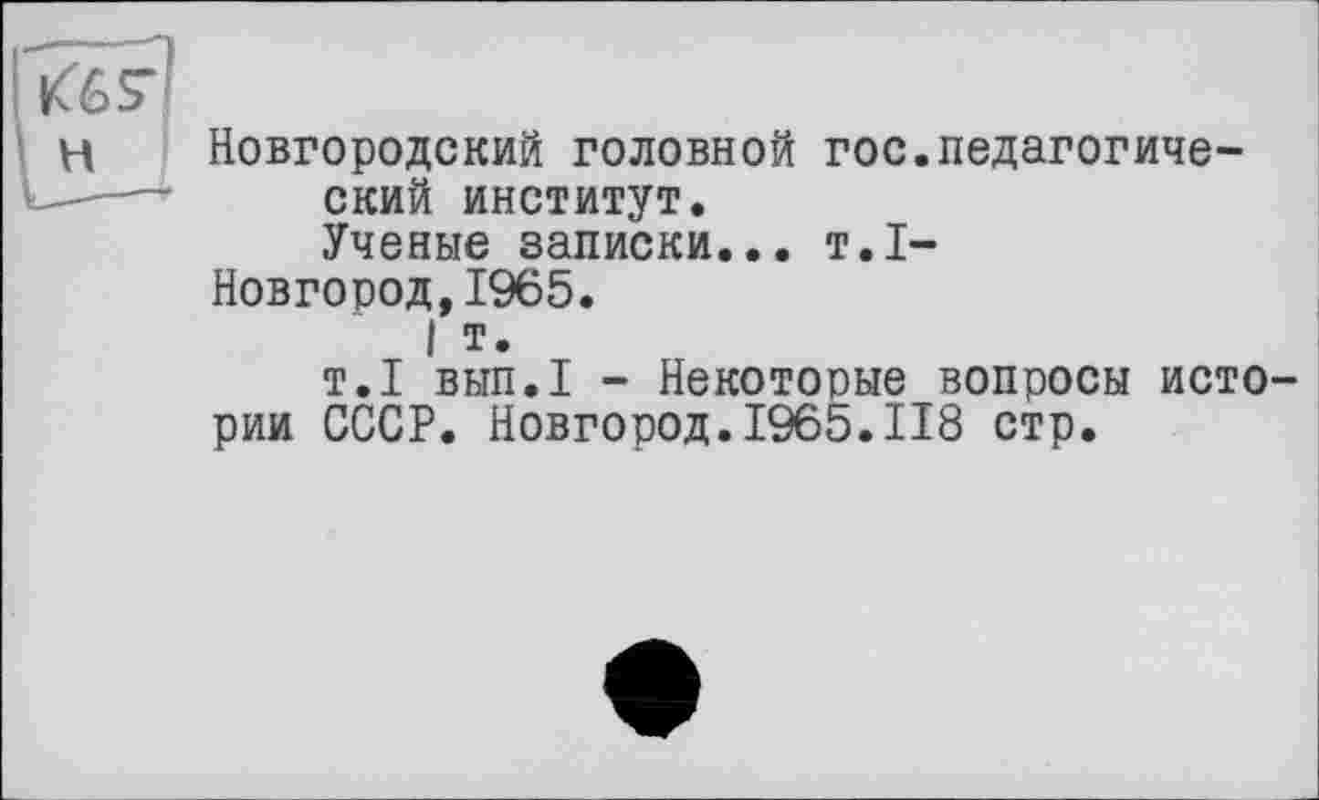 ﻿Новгородский головной гос.педагогический институт.
Ученые записки... т.1-
Новгород,1965.
I т.
т.1 вып.1 - Некоторые вопросы истории СССР. Новгород.1965.118 стр.